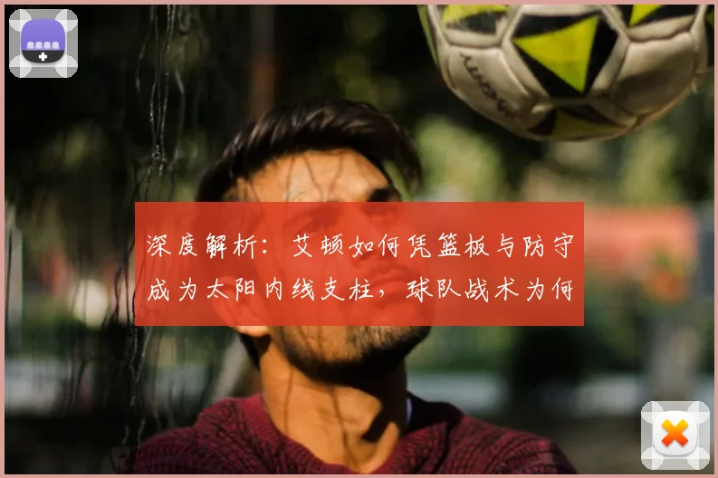 深度解析:艾顿如何凭篮板与防守成为太阳内线支柱,球队战术为何离不开他?