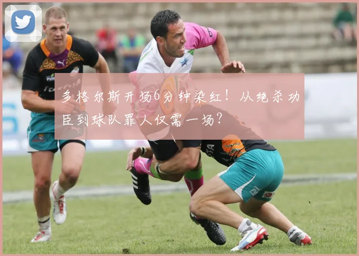 多格尔斯开场6分钟染红!从绝杀功臣到球队罪人仅需一场?