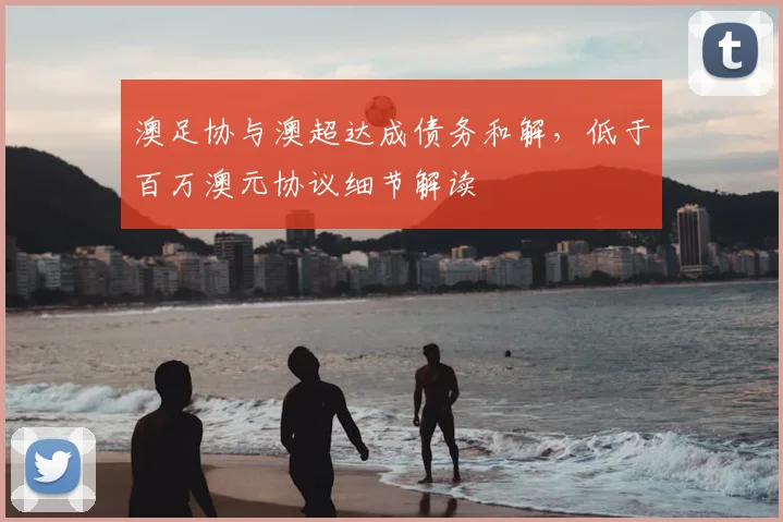 澳足协与澳超达成债务和解,低于百万澳元协议细节解读