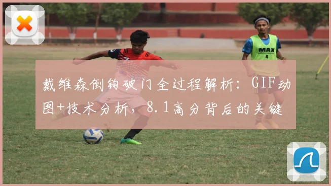 戴维森倒钩破门全过程解析：GIF动图+技术分析，8.1高分背后的关键作用