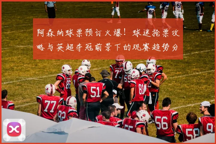 阿森纳球票预订火爆！球迷抢票攻略与英超夺冠前景下的观赛趋势分析