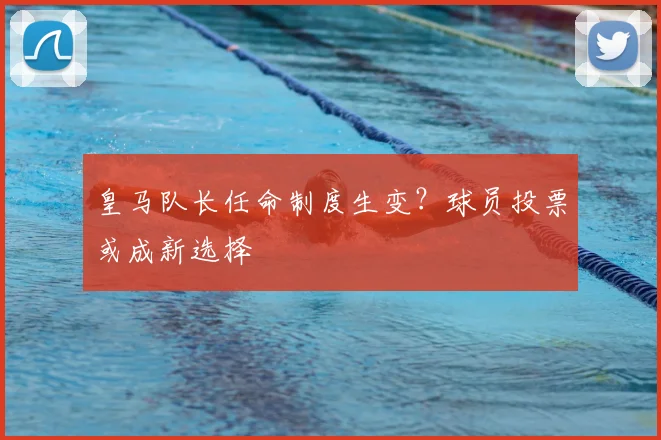 皇马队长任命制度生变?球员投票或成新选择