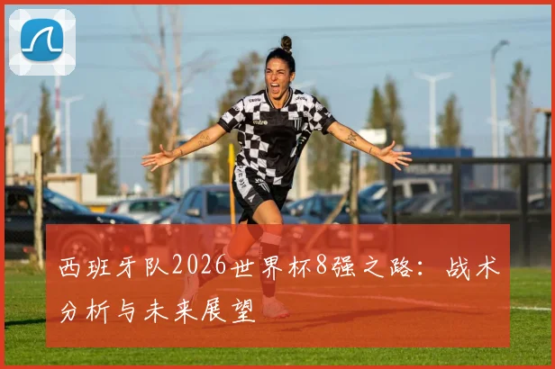 西班牙队2026世界杯8强之路：战术分析与未来展望