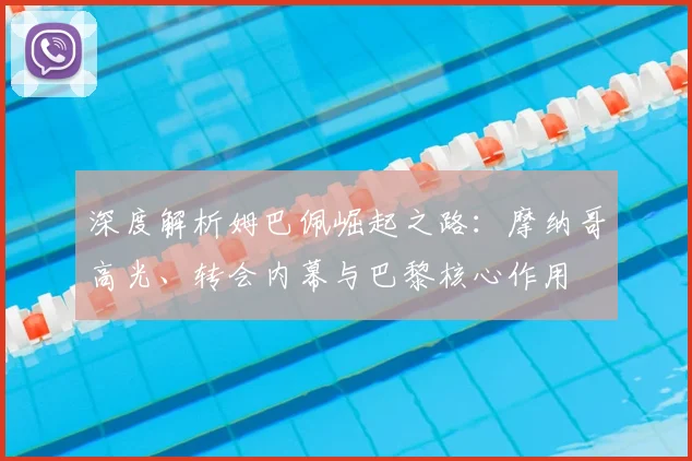 深度解析姆巴佩崛起之路：摩纳哥高光、转会内幕与巴黎核心作用