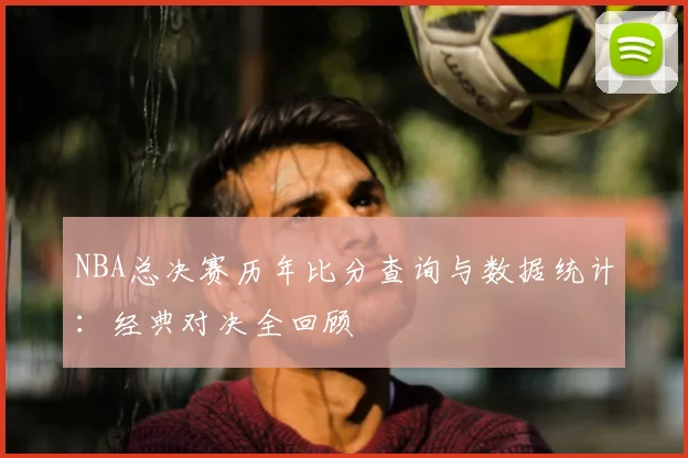 NBA总决赛历年比分查询与数据统计：经典对决全回顾