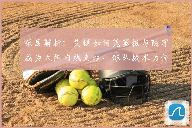 深度解析：艾顿如何凭篮板与防守成为太阳内线支柱，球队战术为何离不开他？