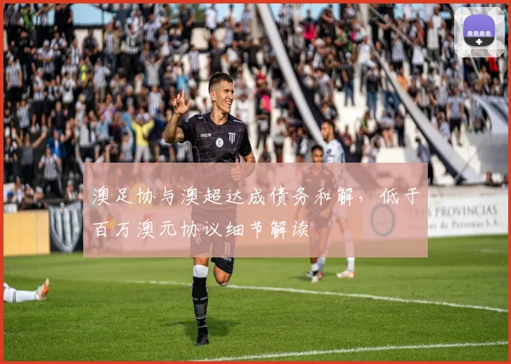 澳足协与澳超达成债务和解，低于百万澳元协议细节解读