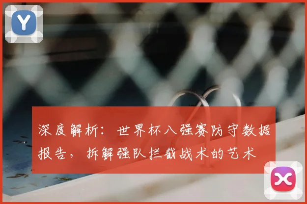 深度解析:世界杯八强赛防守数据报告,拆解强队拦截战术的艺术