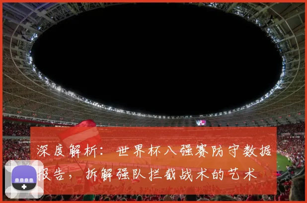 深度解析：世界杯八强赛防守数据报告，拆解强队拦截战术的艺术