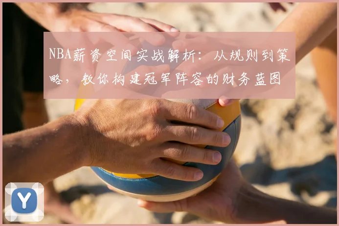 NBA薪资空间实战解析：从规则到策略，教你构建冠军阵容的财务蓝图