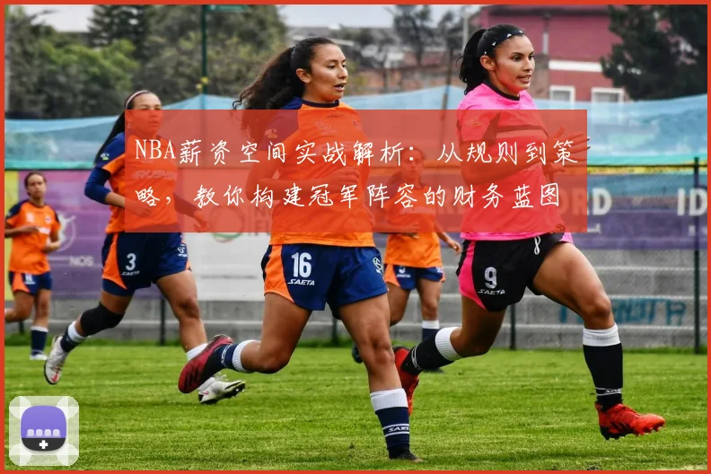 NBA薪资空间实战解析:从规则到策略,教你构建冠军阵容的财务蓝图